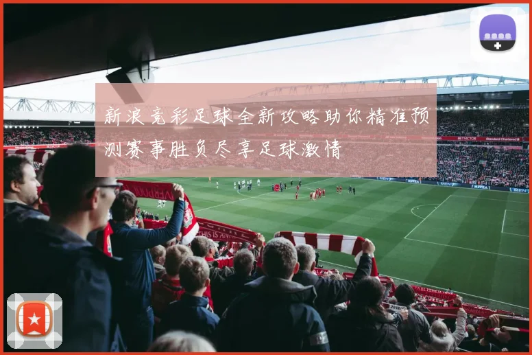 新浪竞彩足球全新攻略助你精准预测赛事胜负尽享足球激情