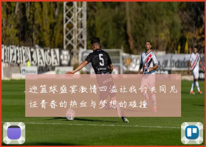 迎篮球盛宴激情四溢让我们共同见证青春的热血与梦想的碰撞