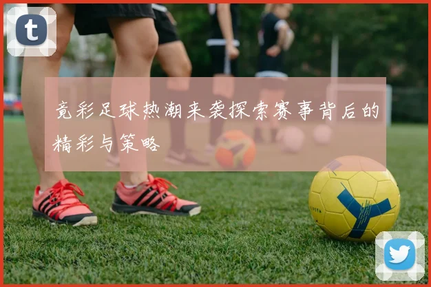 竟彩足球热潮来袭探索赛事背后的精彩与策略