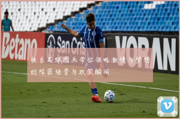 快乐足球图画带你领略激情与梦想的绿茵场景与欢笑瞬间