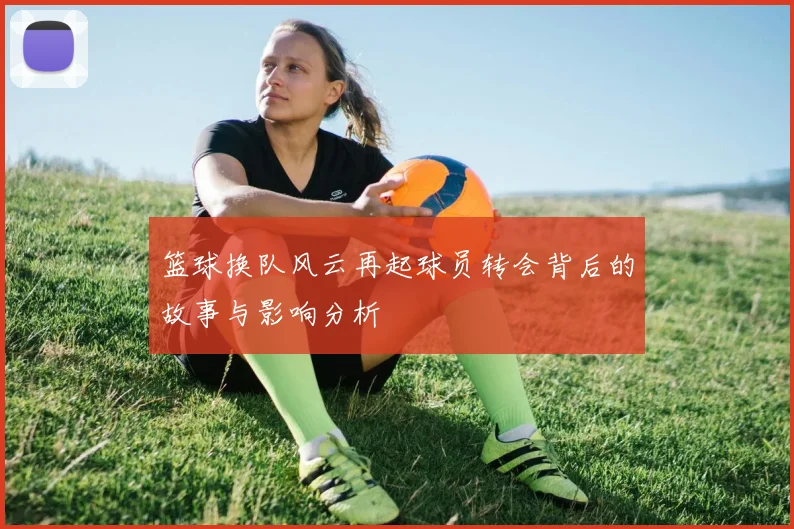篮球换队风云再起球员转会背后的故事与影响分析