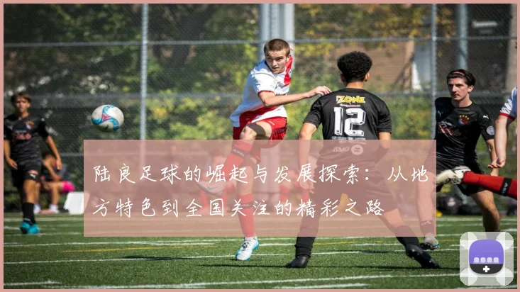 陆良足球的崛起与发展探索：从地方特色到全国关注的精彩之路