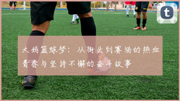 大妈篮球梦：从街头到赛场的热血青春与坚持不懈的奋斗故事