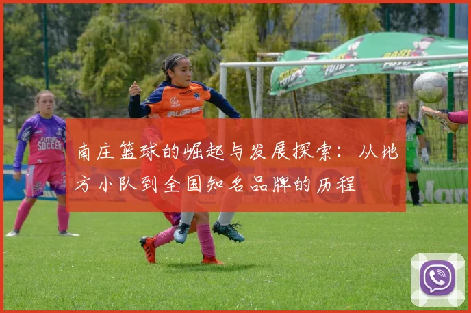 南庄篮球的崛起与发展探索：从地方小队到全国知名品牌的历程