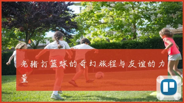 老猪打篮球的奇幻旅程与友谊的力量