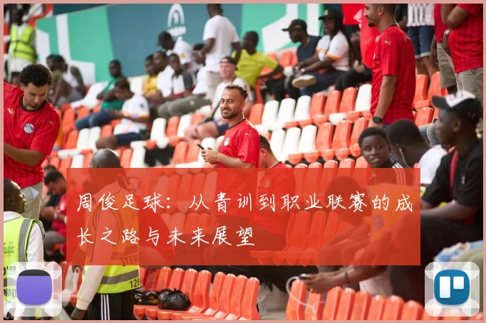 周俊足球：从青训到职业联赛的成长之路与未来展望