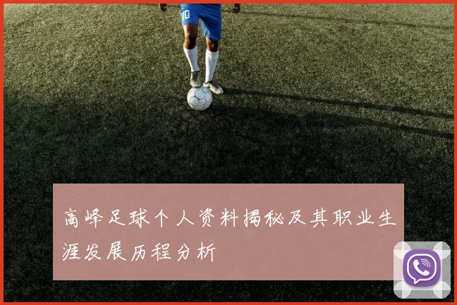 高峰足球个人资料揭秘及其职业生涯发展历程分析