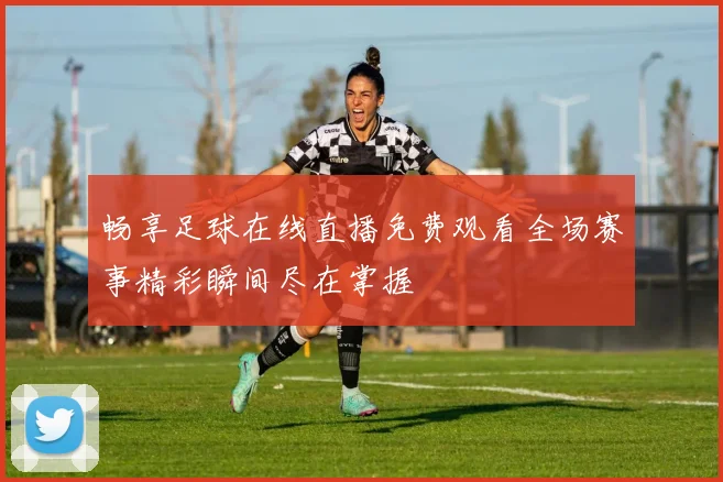 畅享足球在线直播免费观看全场赛事精彩瞬间尽在掌握