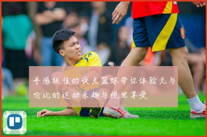 手感极佳的夜光篮球带你体验无与伦比的运动乐趣与视觉享受