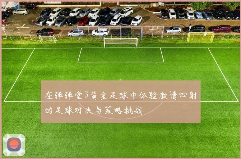 在弹弹堂3黄金足球中体验激情四射的足球对决与策略挑战