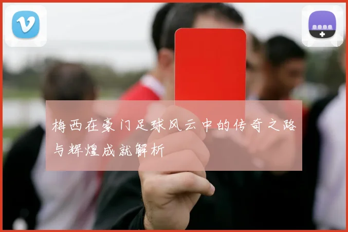 梅西在豪门足球风云中的传奇之路与辉煌成就解析