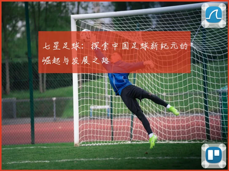 七星足球：探索中国足球新纪元的崛起与发展之路