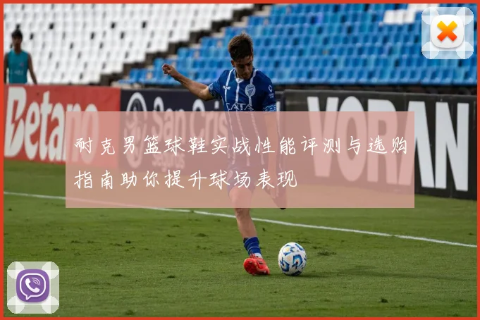 耐克男篮球鞋实战性能评测与选购指南助你提升球场表现