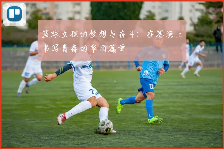 篮球女孩的梦想与奋斗：在赛场上书写青春的华丽篇章