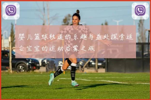 婴儿篮球轨道的乐趣与益处探索适合宝宝的运动启蒙之旅